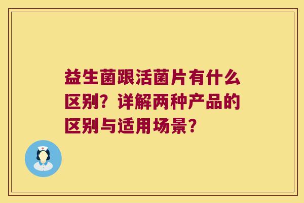 益生菌跟活菌片有什么区别？详解两种产品的区别与适用场景？