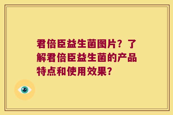 君倍臣益生菌图片？了解君倍臣益生菌的产品特点和使用效果？