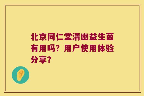 北京同仁堂清幽益生菌有用吗？用户使用体验分享？