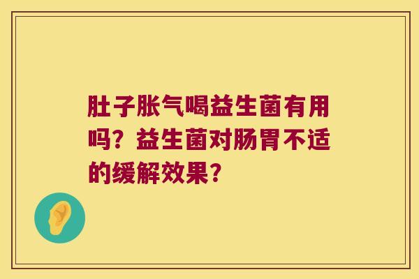 肚子胀气喝益生菌有用吗？益生菌对肠胃不适的缓解效果？
