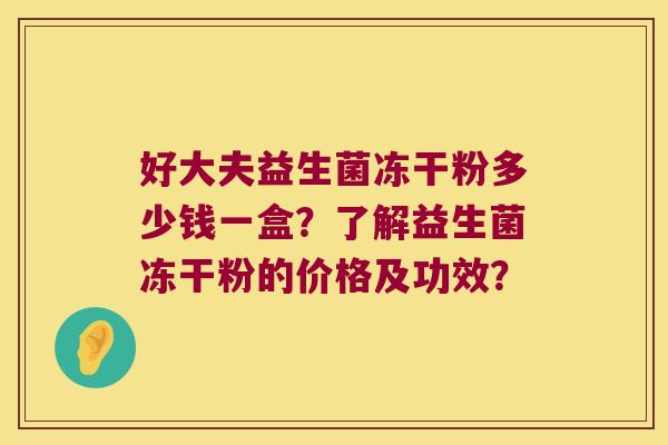 好大夫益生菌冻干粉多少钱一盒?了解益生菌冻干粉的价格及功效? 好大夫益生菌冻干粉多少钱一盒?了解益生菌冻干粉的价格及功效?