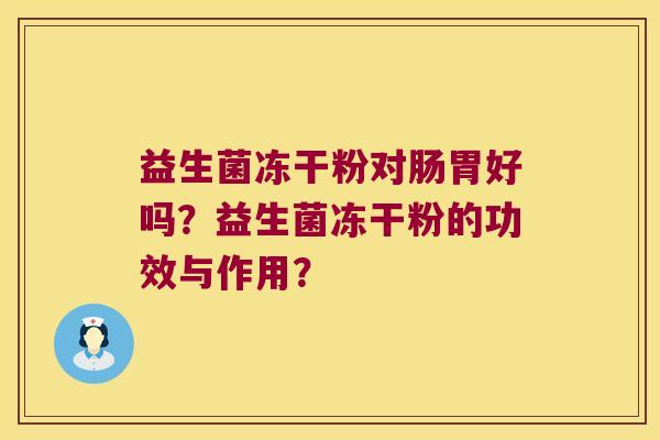 益生菌冻干粉对肠胃好吗?益生菌冻干粉的功效与作用? 益生菌冻干粉对肠胃好吗?益生菌冻干粉的功效与作用?