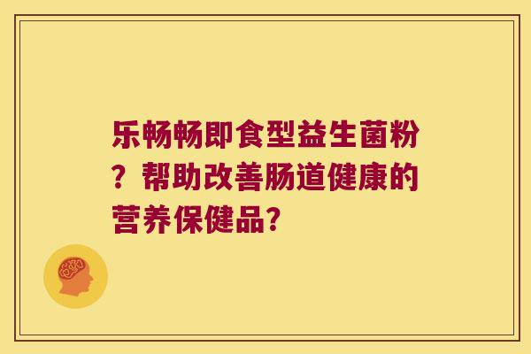 乐畅畅即食型益生菌粉?帮助改善肠道健康的营养保健品? 乐畅畅即食型益生菌粉?帮助改善肠道健康的营养保健品?
