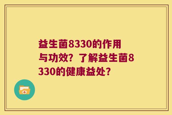 益生菌8330的作用与功效?了解益生菌8330的健康益处? 益生菌8330的作用与功效?了解益生菌8330的健康益处?
