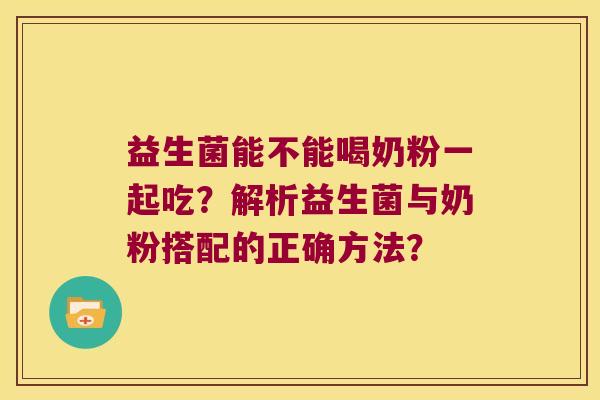 益生菌能不能喝奶粉一起吃?解析益生菌与奶粉搭配的正确方法? 益生菌能不能喝奶粉一起吃?解析益生菌与奶粉搭配的正确方法?