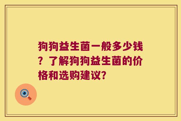 狗狗益生菌一般多少钱？了解狗狗益生菌的价格和选购建议？