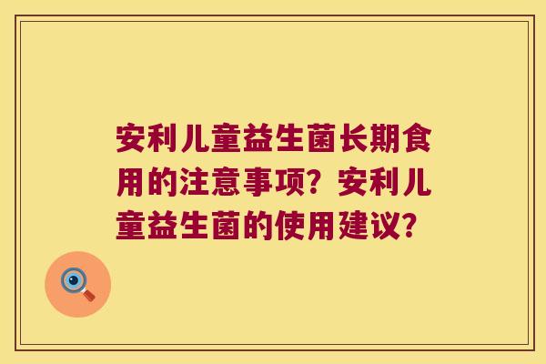 安利儿童益生菌长期食用的注意事项？安利儿童益生菌的使用建议？