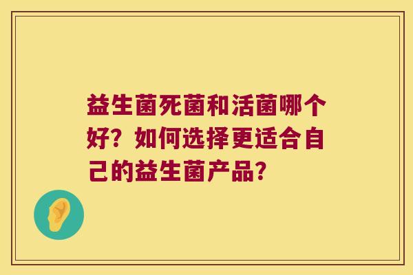 益生菌死菌和活菌哪个好？如何选择更适合自己的益生菌产品？