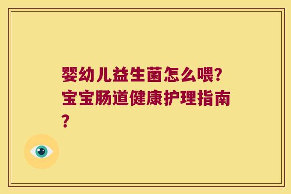婴幼儿益生菌怎么喂?宝宝肠道健康护理指南? 婴幼儿益生菌怎么喂?宝宝肠道健康护理指南?