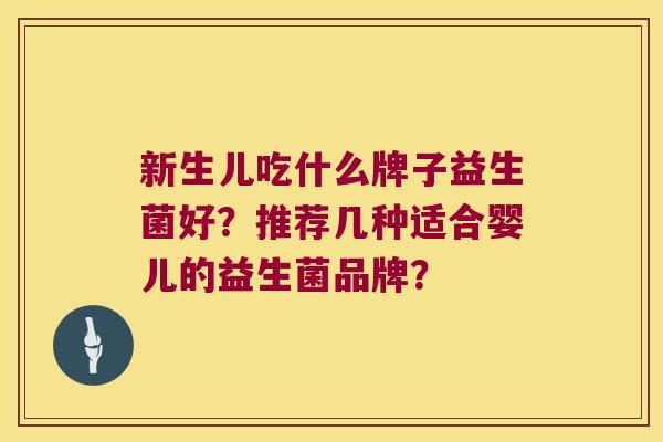 新生儿吃什么牌子益生菌好?推荐几种适合婴儿的益生菌品牌? 新生儿吃什么牌子益生菌好?推荐几种适合婴儿的益生菌品牌?