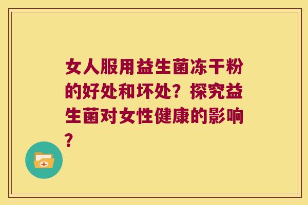 女人服用益生菌冻干粉的好处和坏处？探究益生菌对女性健康的影响？