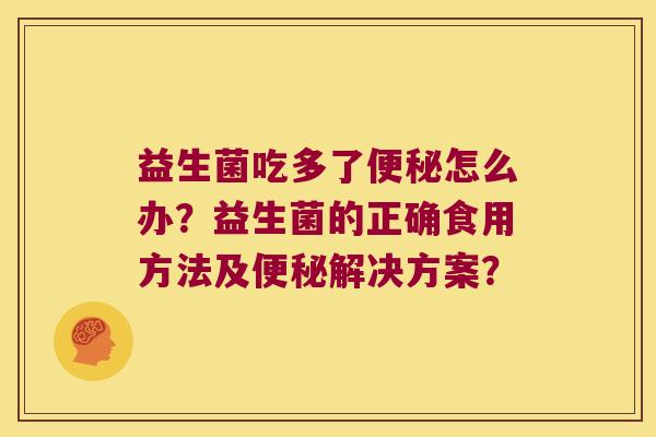 益生菌吃多了怎么办?益生菌的正确食用方法及解决方案? 益生菌吃多了怎么办?益生菌的正确食用方法及解决方案?