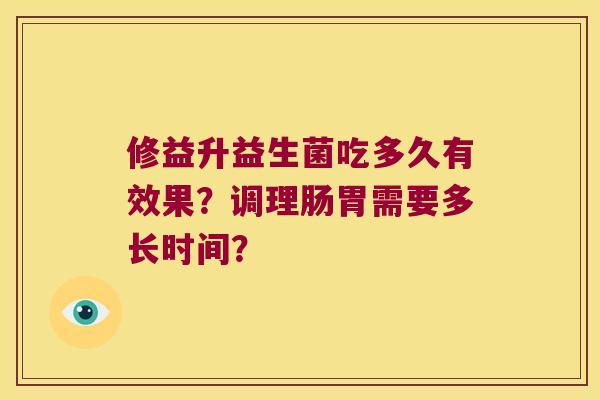 修益升益生菌吃多久有效果？调理肠胃需要多长时间？