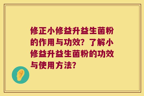修正小修益升益生菌粉的作用与功效？了解小修益升益生菌粉的功效与使用方法？