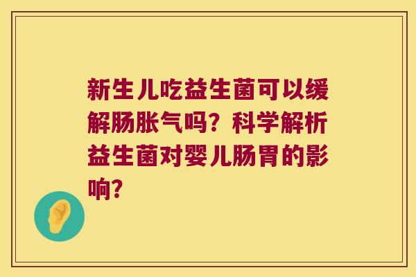 新生儿吃益生菌可以缓解肠胀气吗？科学解析益生菌对婴儿肠胃的影响？