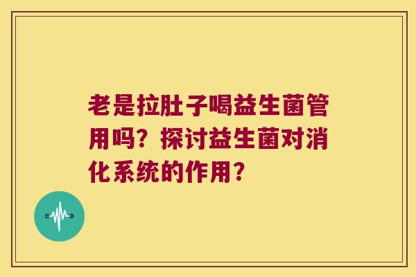 老是拉肚子喝益生菌管用吗?探讨益生菌对消化系统的作用? 老是拉肚子喝益生菌管用吗?探讨益生菌对消化系统的作用?