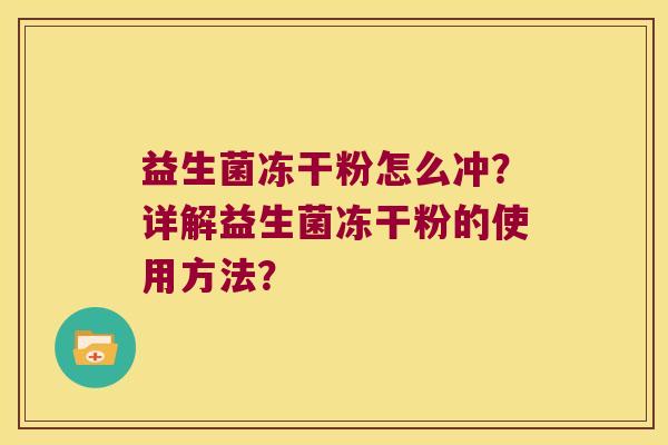 益生菌冻干粉怎么冲?详解益生菌冻干粉的使用方法? 益生菌冻干粉怎么冲?详解益生菌冻干粉的使用方法?