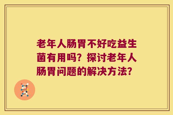 老年人肠胃不好吃益生菌有用吗？探讨老年人肠胃问题的解决方法？