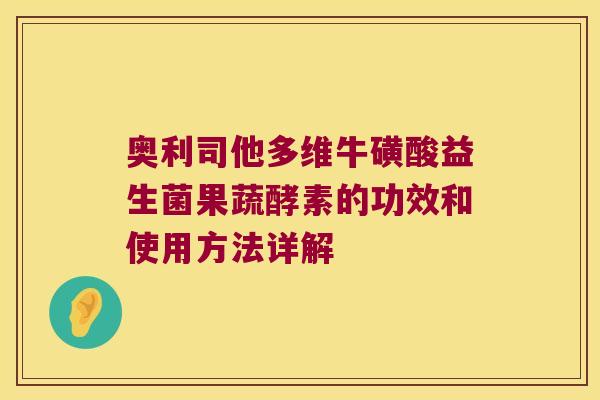 奥利司他多维牛磺酸益生菌果蔬酵素的功效和使用方法详解
