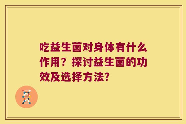 吃益生菌对身体有什么作用?探讨益生菌的功效及选择方法? 吃益生菌对身体有什么作用?探讨益生菌的功效及选择方法?