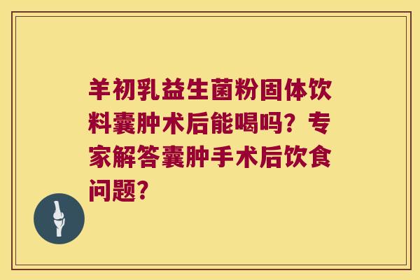 羊初乳益生菌粉固体饮料囊肿术后能喝吗？专家解答囊肿手术后饮食问题？