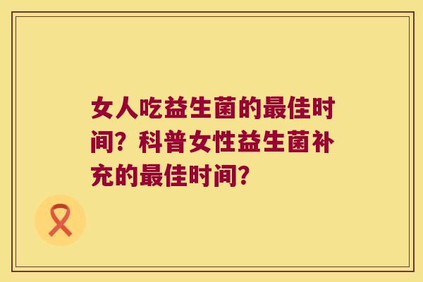 女人吃益生菌的最佳时间？科普女性益生菌补充的最佳时间？