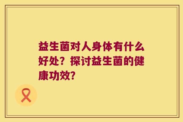 益生菌对人身体有什么好处？探讨益生菌的健康功效？