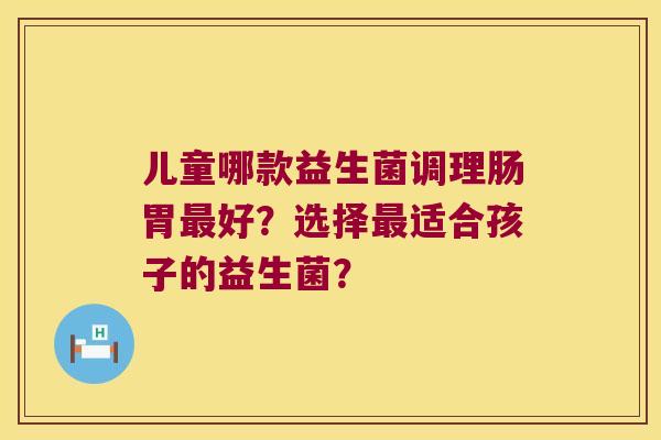 儿童哪款益生菌调理肠胃最好？选择最适合孩子的益生菌？