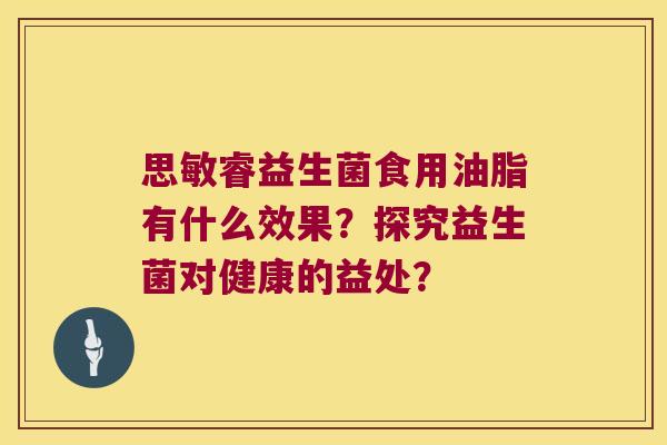 思敏睿益生菌食用油脂有什么效果？探究益生菌对健康的益处？