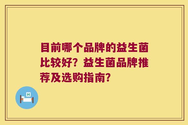 目前哪个品牌的益生菌比较好？益生菌品牌推荐及选购指南？