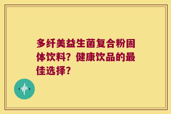 多纤美益生菌复合粉固体饮料?健康饮品的佳选择? 多纤美益生菌复合粉固体饮料?健康饮品的佳选择?
