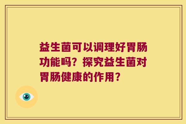 益生菌可以调理好胃肠功能吗？探究益生菌对胃肠健康的作用？