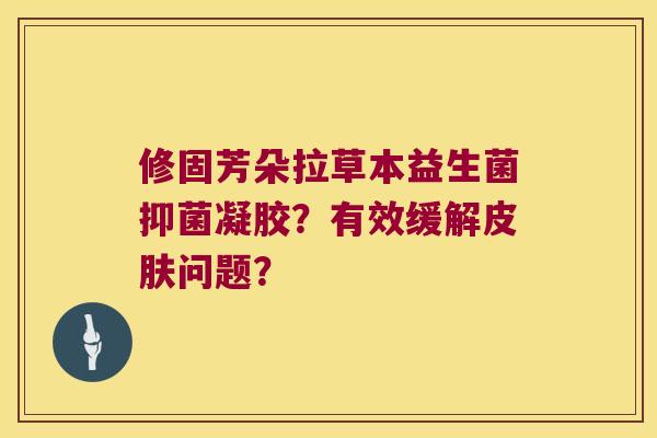 修固芳朵拉草本益生菌抑菌凝胶?有效缓解问题? 修固芳朵拉草本益生菌抑菌凝胶?有效缓解问题?