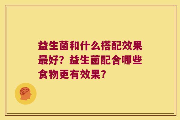 益生菌和什么搭配效果最好？益生菌配合哪些食物更有效果？