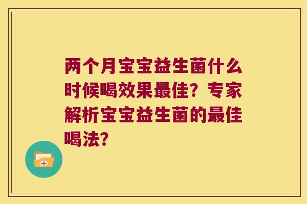 两个月宝宝益生菌什么时候喝效果最佳？专家解析宝宝益生菌的最佳喝法？