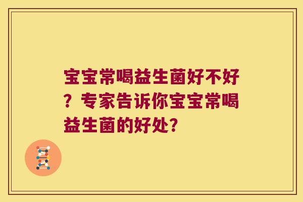 宝宝常喝益生菌好不好?专家告诉你宝宝常喝益生菌的好处? 宝宝常喝益生菌好不好?专家告诉你宝宝常喝益生菌的好处?