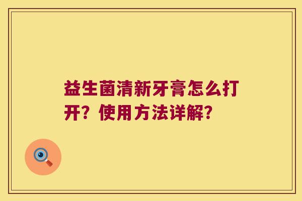 益生菌清新牙膏怎么打开？使用方法详解？