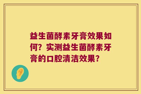 益生菌酵素牙膏效果如何？实测益生菌酵素牙膏的口腔清洁效果？
