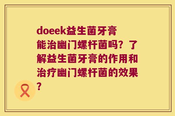 doeek益生菌牙膏能治幽门螺杆菌吗？了解益生菌牙膏的作用和治疗幽门螺杆菌的效果？
