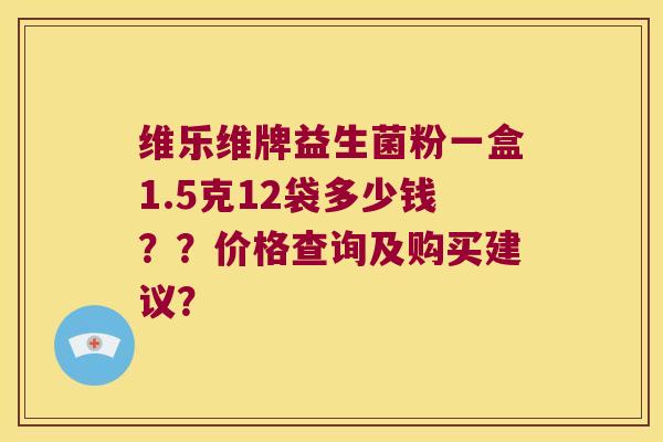 维乐维牌益生菌粉一盒1.5克12袋多少钱？？价格查询及购买建议？