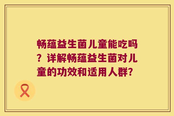 畅蕴益生菌儿童能吃吗？详解畅蕴益生菌对儿童的功效和适用人群？