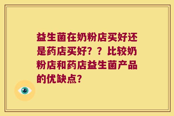 益生菌在奶粉店买好还是药店买好??比较奶粉店和药店益生菌产品的优缺点? 益生菌在奶粉店买好还是药店买好??比较奶粉店和药店益生菌产品的优缺点?