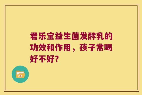 君乐宝益生菌发酵乳的功效和作用，孩子常喝好不好？