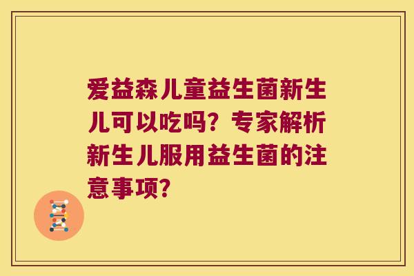 爱益森儿童益生菌新生儿可以吃吗?专家解析新生儿服用益生菌的注意事项? 爱益森儿童益生菌新生儿可以吃吗?专家解析新生儿服用益生菌的注意事项?
