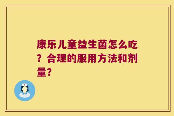 康乐儿童益生菌怎么吃？合理的服用方法和剂量？