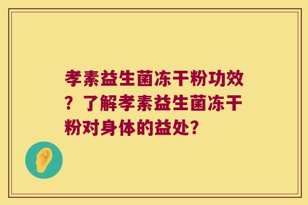 孝素益生菌冻干粉功效?了解孝素益生菌冻干粉对身体的益处? 孝素益生菌冻干粉功效?了解孝素益生菌冻干粉对身体的益处?