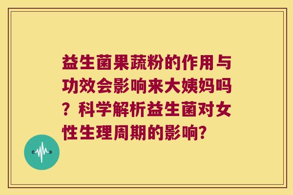 益生菌果蔬粉的作用与功效会影响来大姨妈吗？科学解析益生菌对女性生理周期的影响？