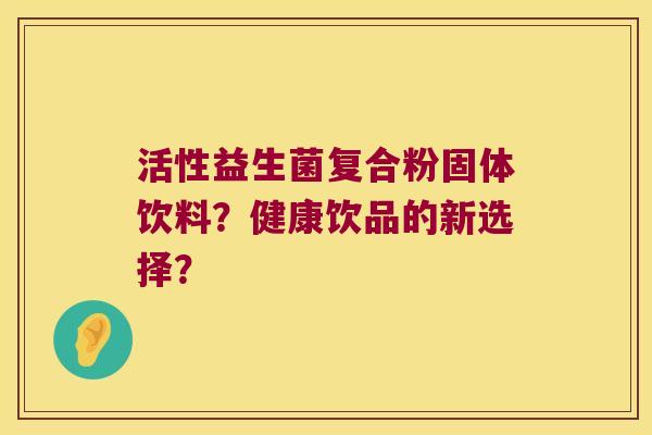 活性益生菌复合粉固体饮料?健康饮品的新选择? 活性益生菌复合粉固体饮料?健康饮品的新选择?
