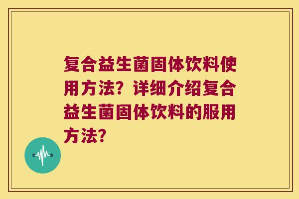 复合益生菌固体饮料使用方法?详细介绍复合益生菌固体饮料的服用方法? 复合益生菌固体饮料使用方法?详细介绍复合益生菌固体饮料的服用方法?