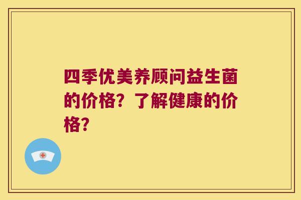 四季优美养顾问益生菌的价格？了解健康的价格？